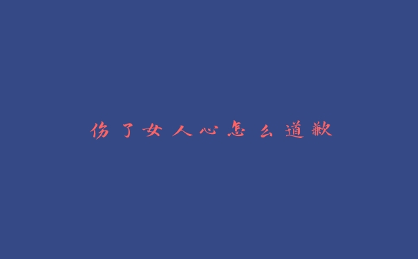 伤了女人心怎么道歉 伤了女人心怎么道歉