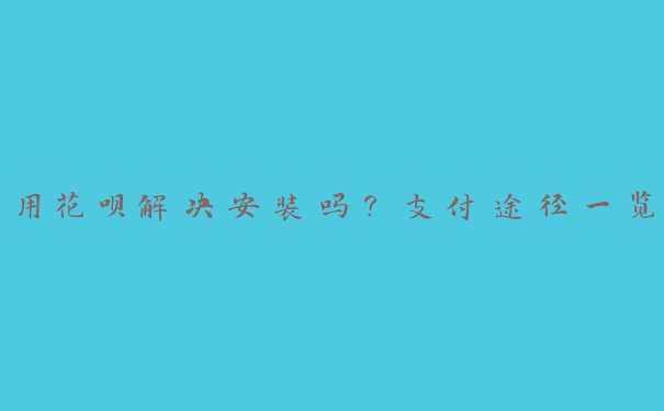 用花呗解决安装吗?支付途径一览 用花呗解决安装吗?支付途径一览