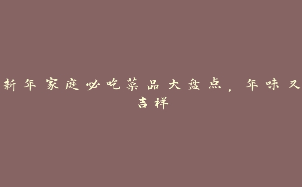 新年家庭必吃菜品大盘点,年味又吉祥 新年家庭必吃菜品大盘点,年味又吉祥