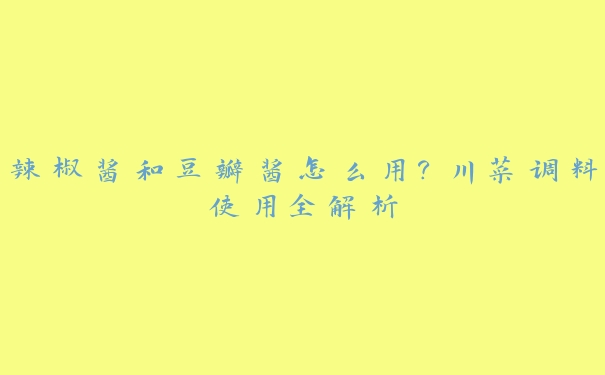 辣椒酱和豆瓣酱怎么用?川菜调料使用全解析 辣椒酱和豆瓣酱怎么用?川菜调料使用全解析