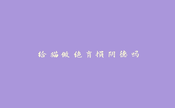 给猫做绝育损阴德吗 给猫做绝育损阴德吗