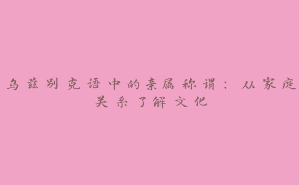 乌兹别克语中的亲属称谓:从家庭关系了解文化 乌兹别克语中的亲属称谓:从家庭关系了解文化