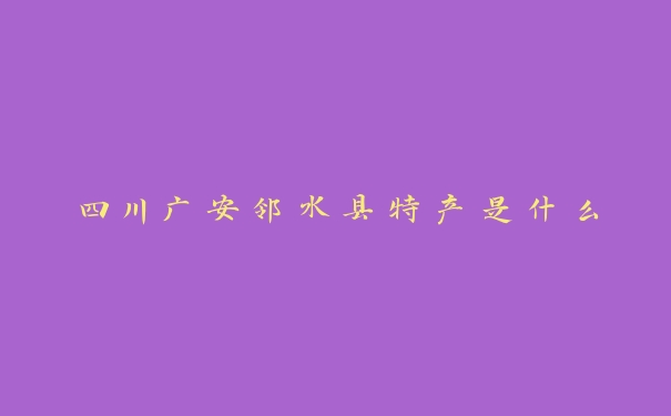 四川广安邻水县特产是什么 四川广安邻水县特产是什么