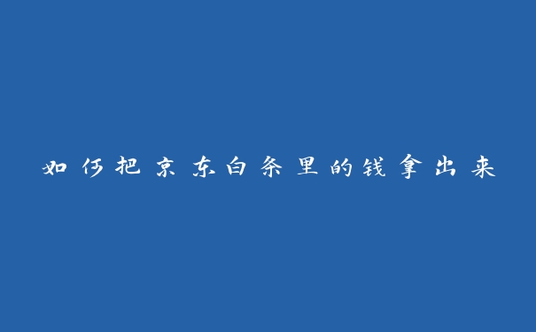 如何把京东白条里的钱拿出来 如何把京东白条里的钱拿出来