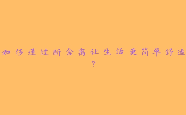 如何通过断舍离让生活更简单舒适？