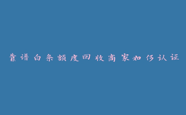 靠谱白条额度回收商家如何认证 靠谱白条额度回收商家如何认证