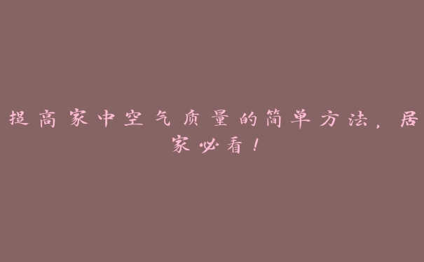 提高家中空气质量的简单方法,居家必看! 提高家中空气质量的简单方法,居家必看!