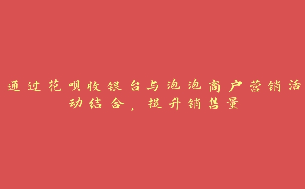 通过花呗收银台与泡泡商户营销活动结合，提升销售量