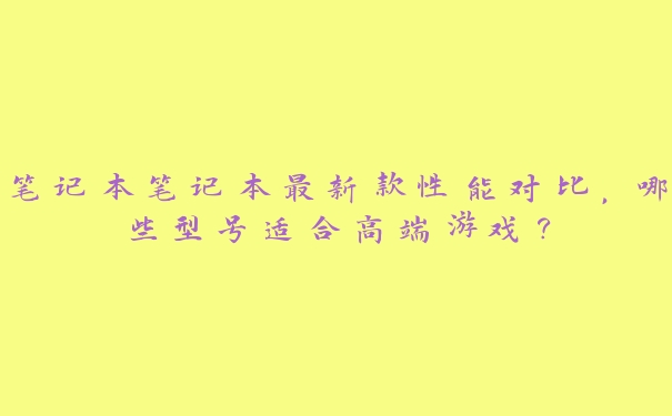 笔记本笔记本最新款性能对比,哪些型号适合高端游戏? 笔记本笔记本最新款性能对比,哪些型号适合高端游戏?