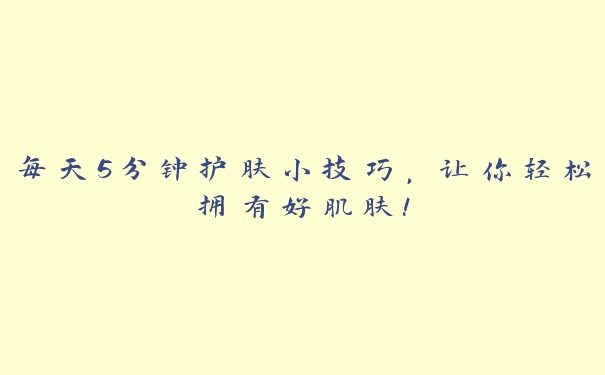 每天5分钟护肤小技巧,让你轻松拥有好肌肤! 每天5分钟护肤小技巧,让你轻松拥有好肌肤!