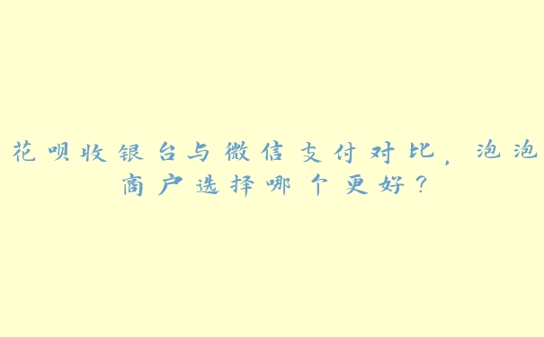 花呗收银台与微信支付对比,泡泡商户选择哪个更好? 花呗收银台与微信支付对比,泡泡商户选择哪个更好?
