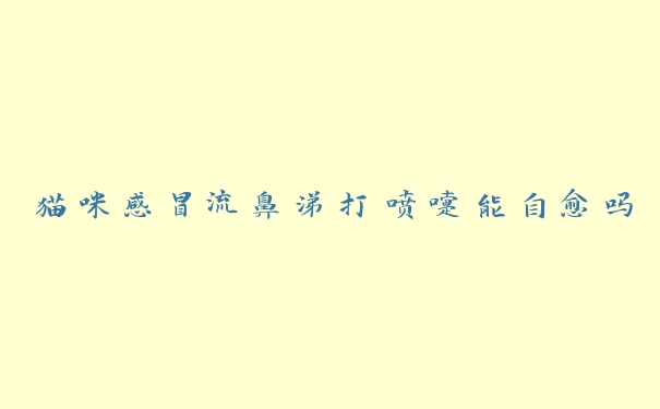猫咪感冒流鼻涕打喷嚏能自愈吗