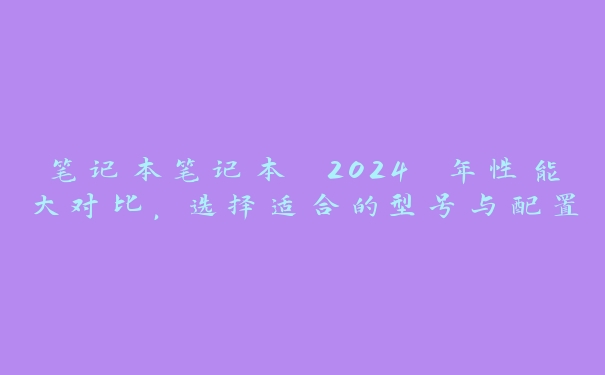笔记本笔记本 2024 年性能大对比,选择适合的型号与配置 笔记本笔记本 2024 年性能大对比,选择适合的型号与配置