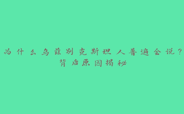 为什么乌兹别克斯坦人普遍会说?背后原因揭秘 为什么乌兹别克斯坦人普遍会说?背后原因揭秘