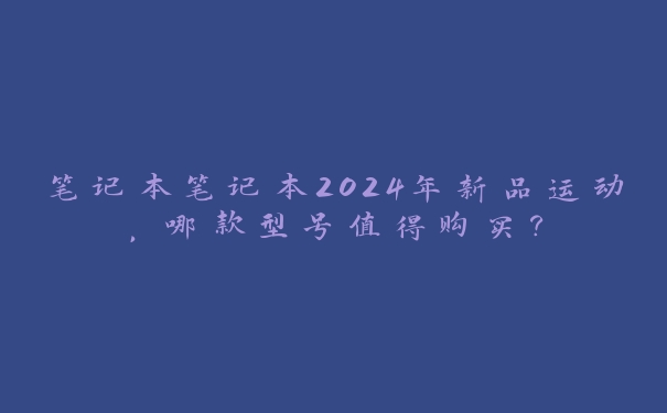 笔记本笔记本2024年新品运动,哪款型号值得购买? 笔记本笔记本2024年新品运动,哪款型号值得购买?