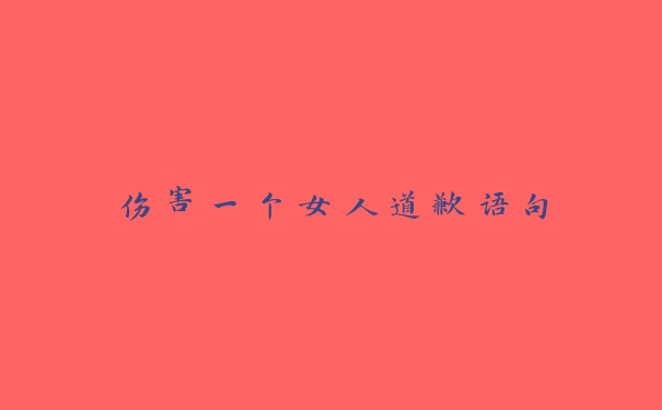 伤害一个女人道歉语句 伤害一个女人道歉语句