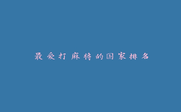 最爱打麻将的国家排名 最爱打麻将的国家排名