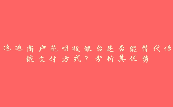 泡泡商户花呗收银台是否能替代传统支付方式?分析其优势 泡泡商户花呗收银台是否能替代传统支付方式?分析其优势