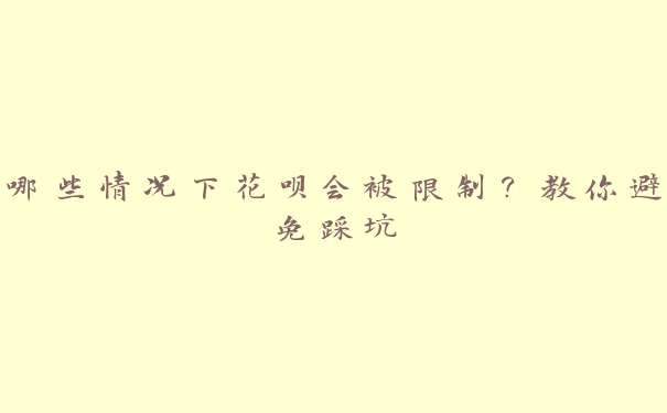 哪些情况下花呗会被限制?教你避免踩坑 哪些情况下花呗会被限制?教你避免踩坑