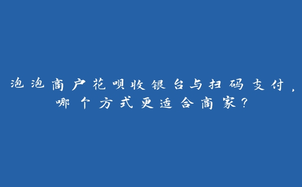 泡泡商户花呗收银台与扫码支付,哪个方式更适合商家? 泡泡商户花呗收银台与扫码支付,哪个方式更适合商家?