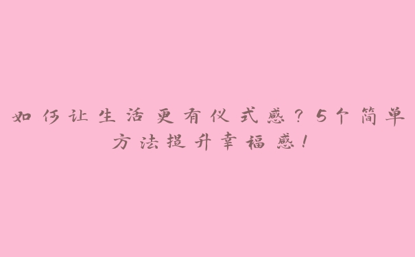 如何让生活更有仪式感?5个简单方法提升幸福感! 如何让生活更有仪式感?5个简单方法提升幸福感!