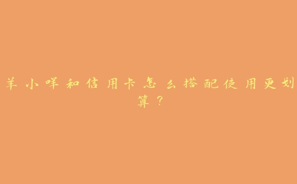 羊小咩和信用卡怎么搭配使用更划算? 羊小咩和信用卡怎么搭配使用更划算?