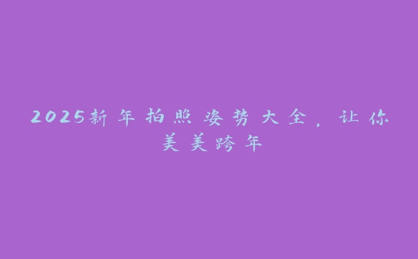 2025新年拍照姿势大全,让你美美跨年 2025新年拍照姿势大全,让你美美跨年