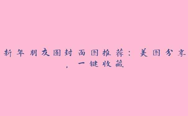 新年朋友圈封面图推荐:美图分享,一键收藏 新年朋友圈封面图推荐:美图分享,一键收藏