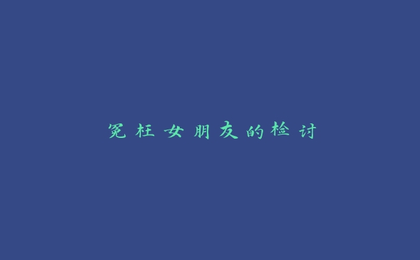 冤枉女朋友的检讨 冤枉女朋友的检讨