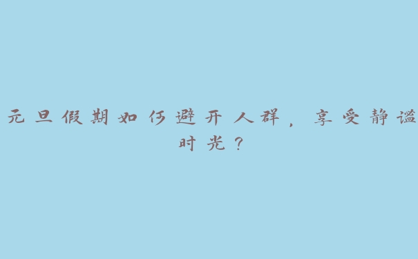 元旦假期如何避开人群，享受静谧时光？
