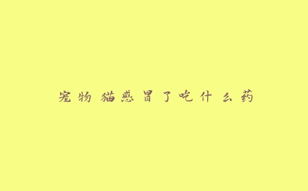 宠物猫感冒了吃什么药 宠物猫感冒了吃什么药