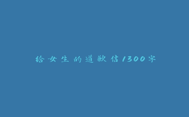 给女生的道歉信1300字 给女生的道歉信1300字