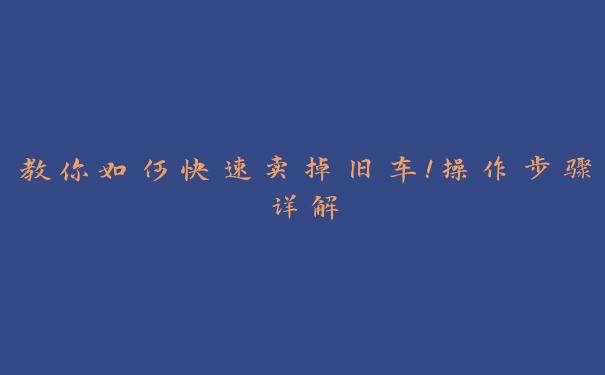 教你如何快速卖掉旧车!操作步骤详解 教你如何快速卖掉旧车!操作步骤详解