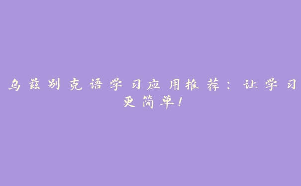 乌兹别克语学习应用推荐:让学习更简单! 乌兹别克语学习应用推荐:让学习更简单!