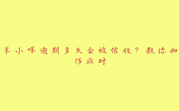 羊小咩逾期多久会被催收?教你如何应对 羊小咩逾期多久会被催收?教你如何应对