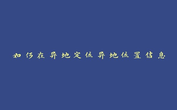 如何在异地定位异地位置信息 如何在异地定位异地位置信息