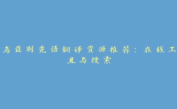 乌兹别克语翻译资源推荐:在线工具与搜索 乌兹别克语翻译资源推荐:在线工具与搜索