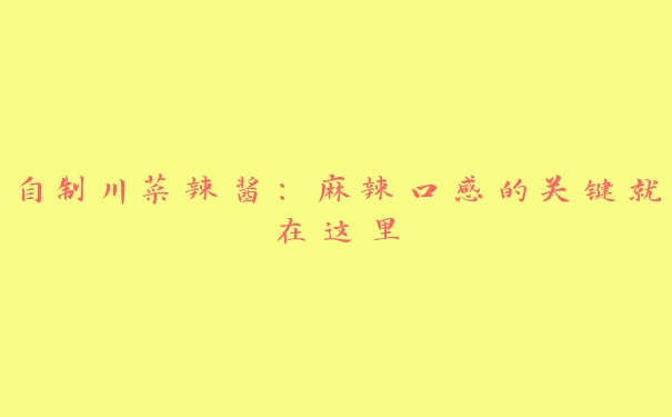 自制川菜辣酱:麻辣口感的关键就在这里 自制川菜辣酱:麻辣口感的关键就在这里