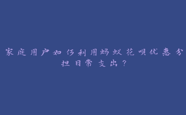 家庭用户如何利用蚂蚁花呗优惠分担日常支出? 家庭用户如何利用蚂蚁花呗优惠分担日常支出?