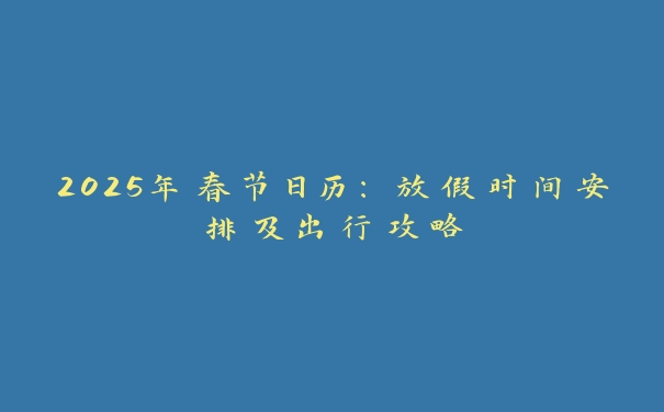 2025年春节日历:放假时间安排及出行攻略 2025年春节日历:放假时间安排及出行攻略