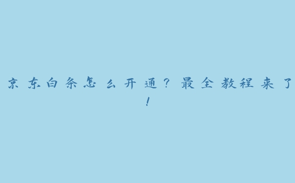 京东白条怎么开通?最全教程来了! 京东白条怎么开通?最全教程来了!