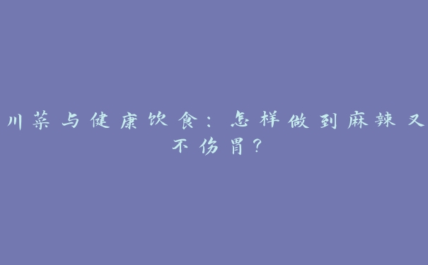 川菜与健康饮食:怎样做到麻辣又不伤胃? 川菜与健康饮食:怎样做到麻辣又不伤胃?
