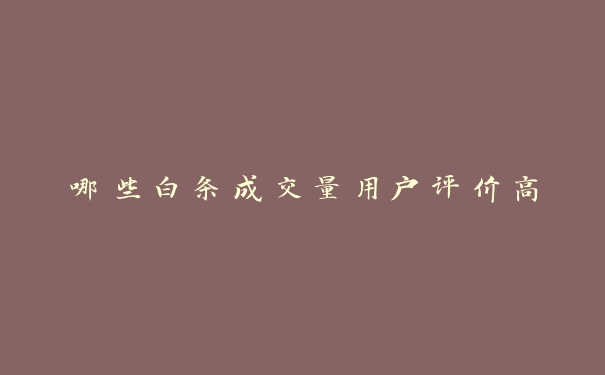 哪些白条成交量用户评价高 哪些白条成交量用户评价高