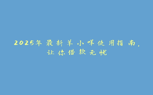 2025年最新羊小咩使用指南,让你借款无忧 2025年最新羊小咩使用指南,让你借款无忧