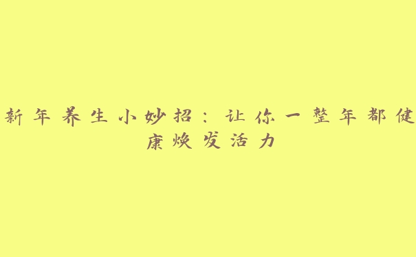 新年养生小妙招:让你一整年都健康焕发活力 新年养生小妙招:让你一整年都健康焕发活力