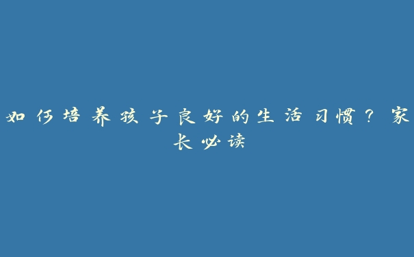 如何培养孩子良好的生活习惯？家长必读