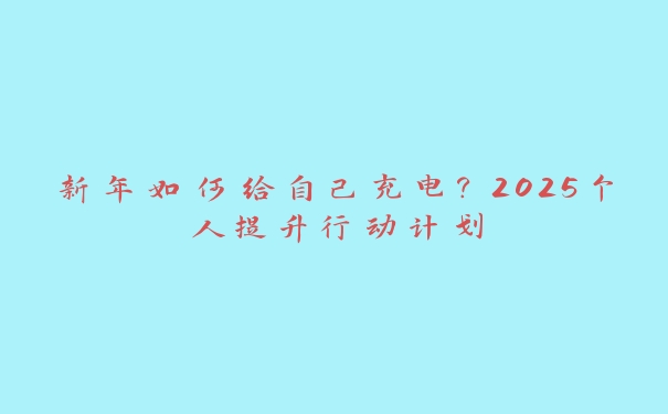 新年如何给自己充电?2025个人提升行动计划 新年如何给自己充电?2025个人提升行动计划