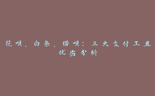 花呗、白条、借呗:三大支付工具优劣分析 花呗、白条、借呗:三大支付工具优劣分析