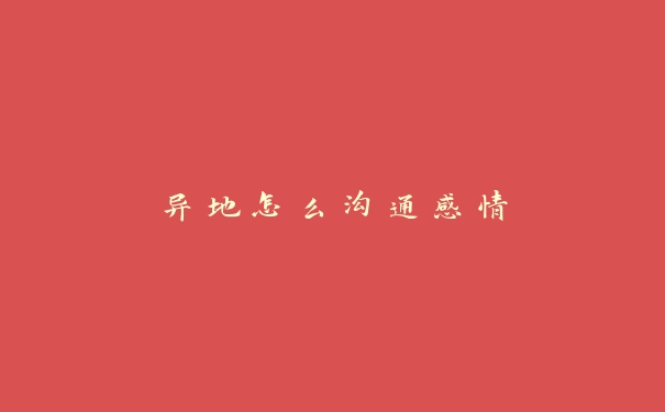 异地怎么沟通感情 异地怎么沟通感情