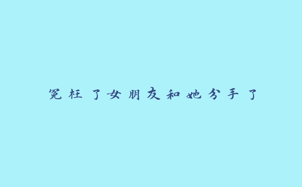 冤枉了女朋友和她分手了 冤枉了女朋友和她分手了